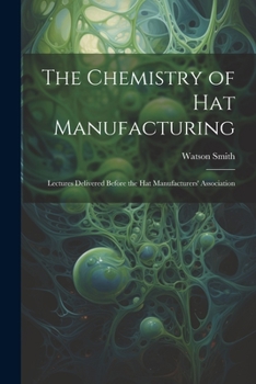 Paperback The Chemistry of Hat Manufacturing: Lectures Delivered Before the Hat Manufacturers' Association Book