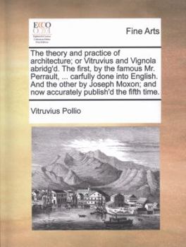 Paperback The Theory and Practice of Architecture; Or Vitruvius and Vignola Abridg'd. the First, by the Famous Mr. Perrault, ... Carfully Done Into English. and Book