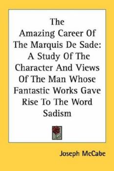 The Amazing Career Of The Marquis De Sade: A Study Of The Character And Views Of The Man Whose Fantastic Works Gave Rise To The Word Sadism