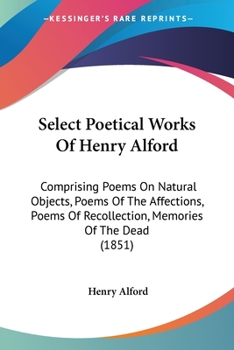 Paperback Select Poetical Works Of Henry Alford: Comprising Poems On Natural Objects, Poems Of The Affections, Poems Of Recollection, Memories Of The Dead (1851 Book