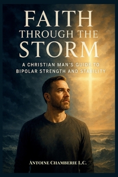 Faith Through the Storm: A Christian Man’s Guide to Bipolar Strength and Stability