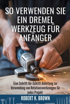 SO VERWENDEN SIE EIN DREMEL WERKZEUG FÜR ANFÄNGER: Eine Schritt-für-Schritt-Anleitung zur Verwendung von Rotationswerkzeugen für jedes Projekt