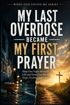 My Last Overdose Became my First Prayer: How one Night Between Life and Death Led me to Hope, Healing, and Grace (When God Found Me)