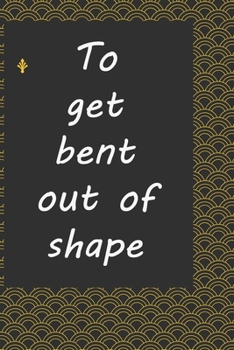 To get bent out of shape : journal notebook : Life Inspirational Quotes Writing Journal / Notebook for Men & Women. Another Perfect Gift for Him & Her as ... journal ,notebook , Life Quotes .