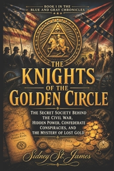 The Knights of the Golden Circle: The Secret Society Behind the Civil War, Hidden Power, Confederate Conspiracies, and the Mystery of Lost Gold (The Blue and Gray Chronicles)