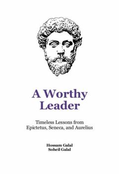 A Worthy Leader : Timeless Lessons from Epictetus, Seneca, and Aurelius