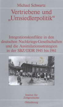 Vertriebene Und Umsiedlerpolitik: Integrationskonflikte in Den Deutschen Nachkriegs-Gesellschaften Und Die Assimilationsstrategien in Der Sbz/Ddr 1945