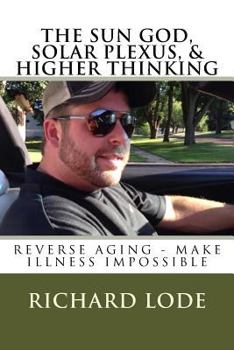 Paperback THE SUN GOD, SOLAR PLEXUS, and HIGHER THINKING: Reverse Aging and Make Illness Impossible Book