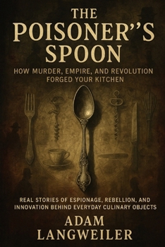 The Poisoner's Spoon: How Murder, Empire, and Revolution Forged Your Kitchen: Real Stories of Espionage, Rebellion, and Innovation Behind Everyday Culinary Objects
