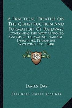 Paperback A Practical Treatise On The Construction And Formation Of Railways: Containing The Most Approved Systems Of Excavating, Haulage, Embanking, Permanent Book