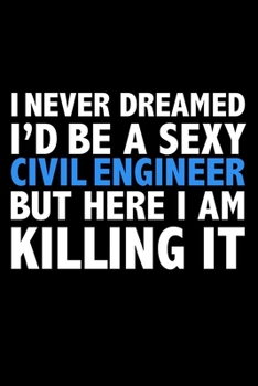I never dreamed I'd a sexy Civil Engineer but here I am killing it Career Journal 6 x 9 120 pages notebook: Funny Careers Graduation Notebook