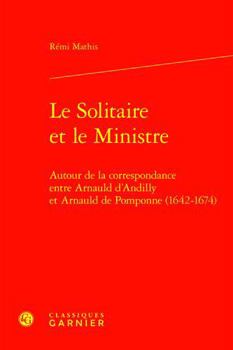 Hardcover Le Solitaire Et Le Ministre: Autour de la Correspondance Entre Arnauld d'Andilly Et Arnauld de Pomponne (1642-1674) [French] Book