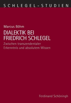 Dialektik Bei Friedrich Schlegel: Zwischen Transzendentaler Erkenntnis Und Absolutem Wissen