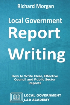 Paperback Local Government Report Writing: How to Write Clear, Effective Council and Public Sector Reports Book