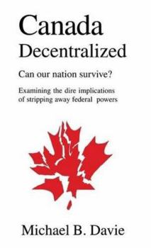 Hardcover Canada Decentralized: Can Our Nation Survive?: Examining the Dire Impliations of Stripping Away Federal Powers Book