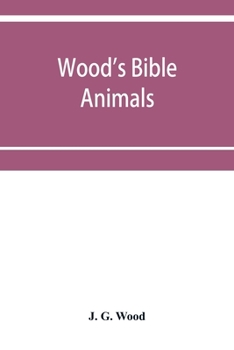 Wood's Bible animals: a description of the habits, structure, and uses of every living creature mentioned in the Scriptures from the Ape to the Coral; ... in which reference is made to beast, bi