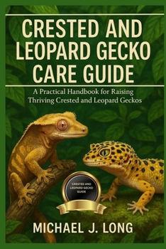 CRESTED AND LEOPARD GECKO CARE GUIDE: A Practical Handbook for Raising Thriving Crested and Leopard Geckos