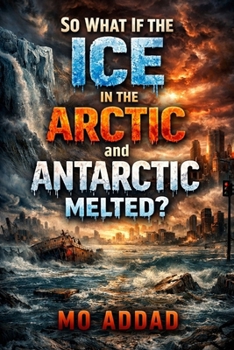 So what If the Ice in the Arctic and Antarctic Melted ?: The End of The World, A Harrowing Journey into the Collapse of Civilization and the Apocalypse of Our Planet.