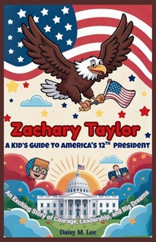 Zachary Taylor : A Kid’s Guide to America's 12th President: An Exciting Story of Courage, Leadership, and Big Dreams (The Presidents of the United States)