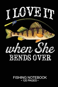 I Love It When She Bends Over Fishing Notebook 120 Pages: 6"x 9'' Blank Paper Fishing Notebook Cool Freshwater Game Fish Saltwater Fly Fishes Journal Composition Notebook Notes Day Planner Notepad