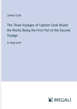 The Three Voyages of Captain Cook Round the World; Being the First Part of the Second Voyage: in large print