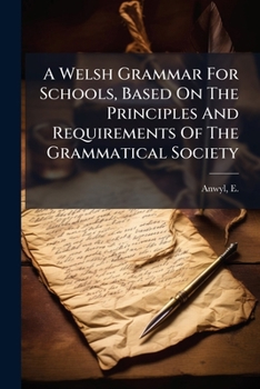 A Welsh Grammar for Schools Based On the Principles and Requirements of the Grammatical Society