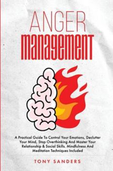 Paperback Anger Management: A Practical Guide To Control Your Emotions, Declutter Your Mind, Stop Overthinking And Master Your Relationship & Social Skills. Min Book