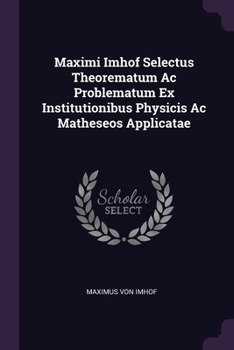 Paperback Maximi Imhof Selectus Theorematum Ac Problematum Ex Institutionibus Physicis Ac Matheseos Applicatae Book
