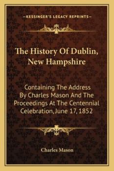 Paperback The History Of Dublin, New Hampshire: Containing The Address By Charles Mason And The Proceedings At The Centennial Celebration, June 17, 1852 Book