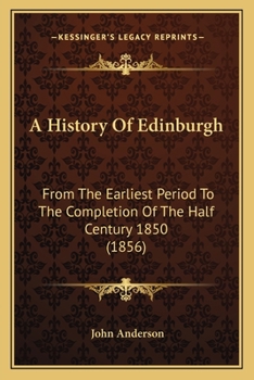 A History of Edinburgh from the Earliest Period to the Completion of the Half Century 1850: With Brief Notices of Eminent or Remarkable Individuals