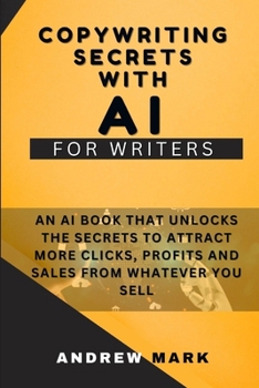 Copywriting Secrets With AI For Writers: An AI Book That Unlocks The Secrets To Attract More Clicks, Profits And Sales From Whatever You Sell B0CN1BNJ5Z Book Cover