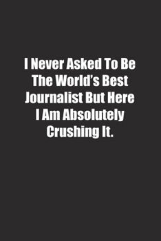 I Never Asked To Be The World's Best Journalist But Here I Am Absolutely Crushing It.: Lined notebook