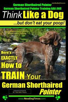 Paperback German Shorthaired Pointer, German Shorthaired Pointer Training AAA AKC: Think Like a Dog, but Don't Eat Your Poop! German Shorthaired Pointer Breed E Book