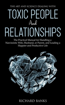 Paperback The Art and Science of Dealing with Toxic People and Relationships: The Practical Manual for Handling a Narcissistic Wife, Husband, or Parent, and Lea Book