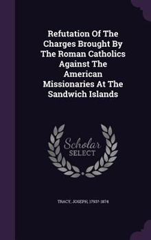 Hardcover Refutation Of The Charges Brought By The Roman Catholics Against The American Missionaries At The Sandwich Islands Book