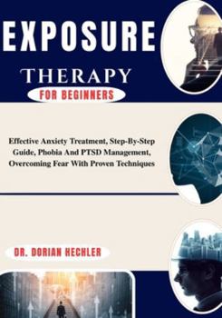 Paperback Exposure Therapy for Beginners: Effective Anxiety Treatment, Step-By-Step Guide, Phobia And PTSD Management, Overcoming Fear With Proven Techniques Book