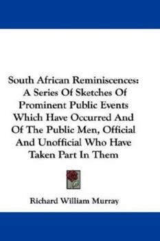 South African Reminiscences: A Series Of Sketches Of Prominent Public Events Which Have Occurred And Of The Public Men, Official And Unofficial Who Have Taken Part In Them
