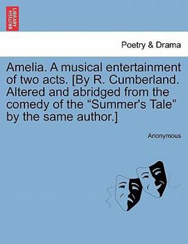 Amelia. A musical entertainment of two acts. [By R. Cumberland. Altered and abridged from the comedy of the "Summer's Tale" by the same author.]
