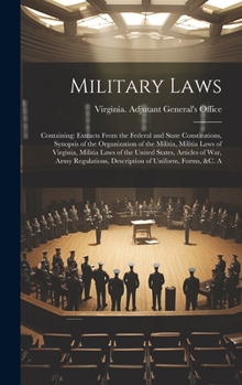 Military Laws: Containing: Extracts From the Federal and State Constitutions, Synopsis of the Organization of the Militia, Militia Laws of Virginia, ... Description of Uniform, Forms, &C. A