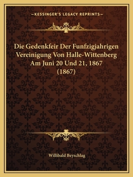 Paperback Die Gedenkfeir Der Funfzigjahrigen Vereinigung Von Halle-Wittenberg Am Juni 20 Und 21, 1867 (1867) [German] Book