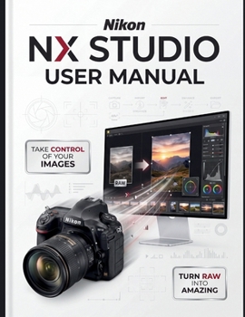 Paperback Nikon NX Studio User Manual: The Definitive Step-by-Step Guide to RAW Processing, Image Editing, and Video Workflows-Comprehensive Global Coverage for Book