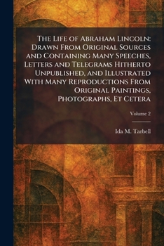 The Life of Abraham Lincoln: Drawn From Original Sources and Containing Many Speeches, Letters and Telegrams Hitherto Unpublished, and Illustrated ... Original Paintings, Photographs, Et Cetera