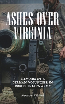 Ashes Over Virginia: Memoirs of a German Volunteer in Robert E. Lee's Army