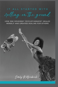 Paperback It All Started with Rolling on the Ground: How One Movement Psychotherapist Healed Herself and Created Healing For Others Book