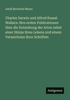 Charles Darwin und Alfred Russel Wallace: Ihre ersten Publicationen über die Entstehung der Arten nebst einer Skizze ihres Lebens und einem Verzeichniss ihrer Schriften