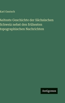 Hardcover Aelteste Geschichte der Sächsischen Schweiz nebst den frühesten topographischen Nachrichten [German] Book
