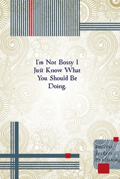 I'm Not Bossy I Just Know What You Should Be Doing.