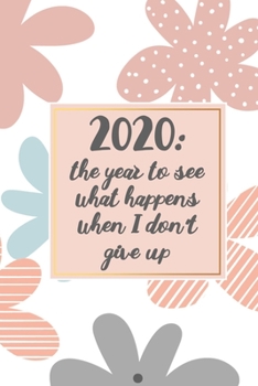 2020: The Year to See What Happens When I Don't Give Up (Cute Floral): Journal notebook with funny joke quote cover for the best free spirits and humorous adult friends