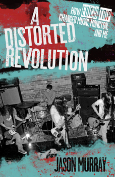 Paperback A Distorted Revolution: How Eric's Trip Changed Music, Moncton and Me Book