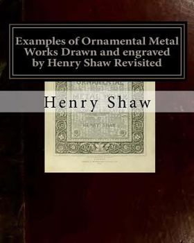 Paperback Examples of Ornamental Metal Works Drawn and engraved by Henry Shaw Revisited: Examples of Ornamental Metal Works Drawn and engraved by Henry Shaw Rev Book